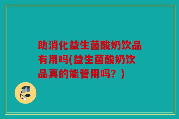 助消化益生菌酸奶饮品有用吗(益生菌酸奶饮品真的能管用吗?) 助消化益生菌酸奶饮品有用吗(益生菌酸奶饮品真的能管用吗?)