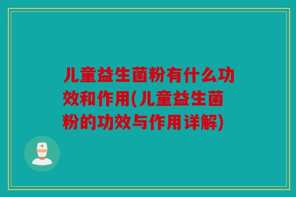 儿童益生菌粉有什么功效和作用(儿童益生菌粉的功效与作用详解)