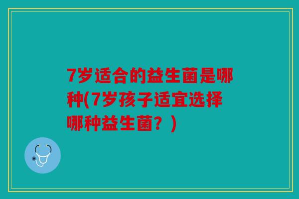 7岁适合的益生菌是哪种(7岁孩子适宜选择哪种益生菌？)
