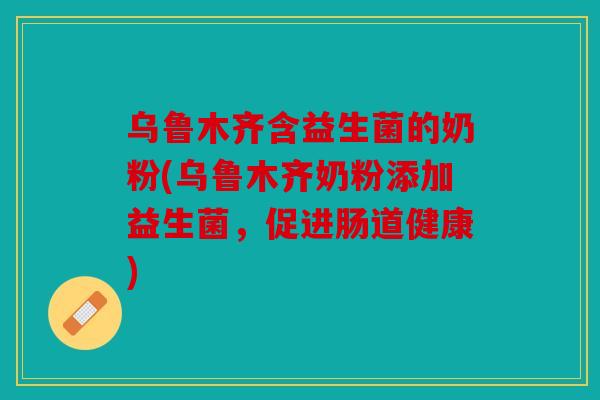 乌鲁木齐含益生菌的奶粉(乌鲁木齐奶粉添加益生菌，促进肠道健康)
