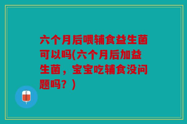 六个月后喂辅食益生菌可以吗(六个月后加益生菌，宝宝吃辅食没问题吗？)