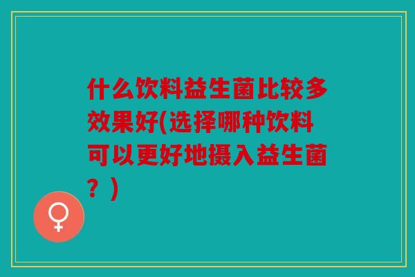 什么饮料益生菌比较多效果好(选择哪种饮料可以更好地摄入益生菌？)