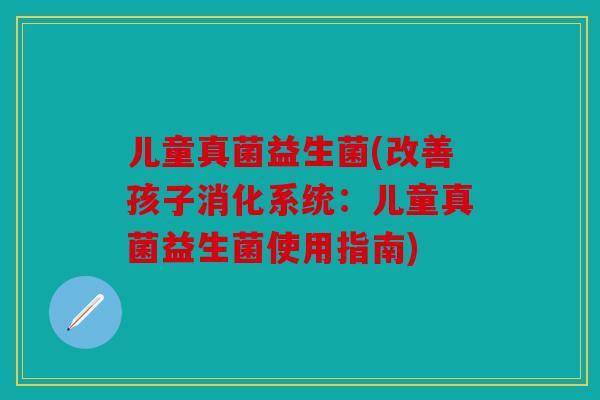 儿童真菌益生菌(改善孩子消化系统：儿童真菌益生菌使用指南)