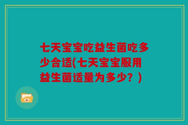 七天宝宝吃益生菌吃多少合适(七天宝宝服用益生菌适量为多少？)