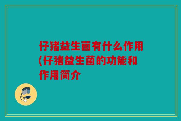 仔猪益生菌有什么作用(仔猪益生菌的功能和作用简介