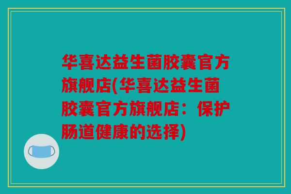 华喜达益生菌胶囊官方旗舰店(华喜达益生菌胶囊官方旗舰店：保护肠道健康的选择)
