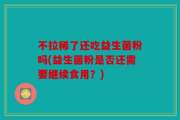 不拉稀了还吃益生菌粉吗(益生菌粉是否还需要继续食用？)