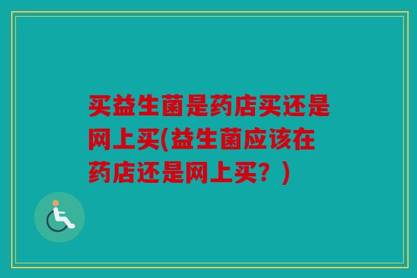 买益生菌是药店买还是网上买(益生菌应该在药店还是网上买？)