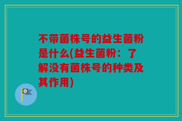 不带菌株号的益生菌粉是什么(益生菌粉：了解没有菌株号的种类及其作用)