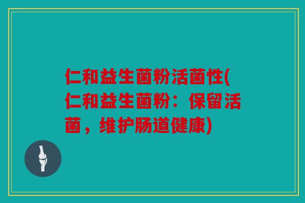 仁和益生菌粉活菌性(仁和益生菌粉:保留活菌,维护肠道健康) 仁和益生菌粉活菌性(仁和益生菌粉:保留活菌,维护肠道健康)