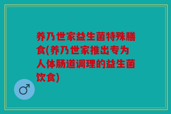 养乃世家益生菌特殊膳食(养乃世家推出专为人体肠道调理的益生菌饮食)