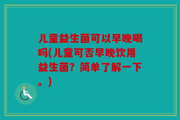 儿童益生菌可以早晚喝吗(儿童可否早晚饮用益生菌？简单了解一下。)