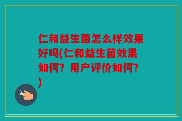 仁和益生菌怎么样效果好吗(仁和益生菌效果如何？用户评价如何？)