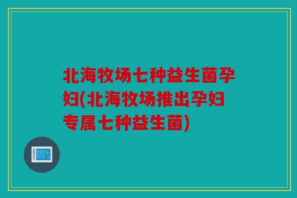 北海牧场七种益生菌孕妇(北海牧场推出孕妇专属七种益生菌)