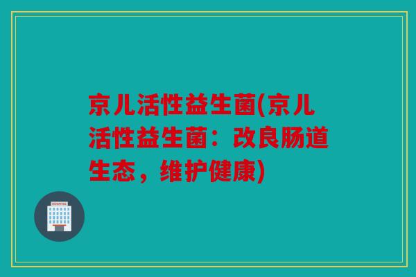 京儿活性益生菌(京儿活性益生菌:改良肠道生态,维护健康) 京儿活性益生菌(京儿活性益生菌:改良肠道生态,维护健康)