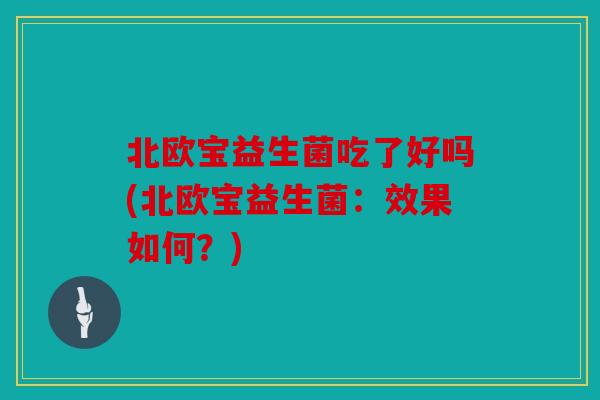 北欧宝益生菌吃了好吗(北欧宝益生菌：效果如何？)