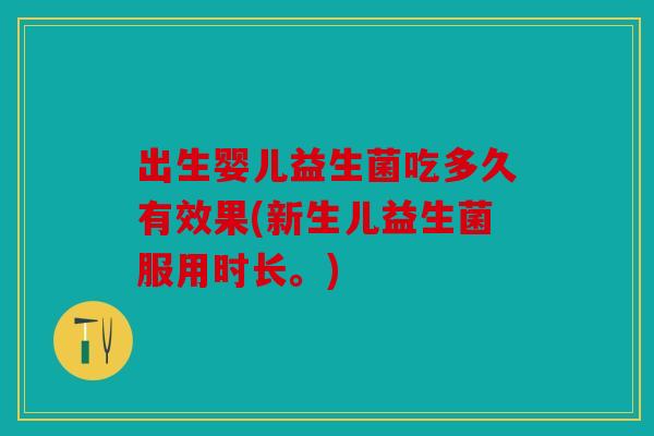 出生婴儿益生菌吃多久有效果(新生儿益生菌服用时长。)