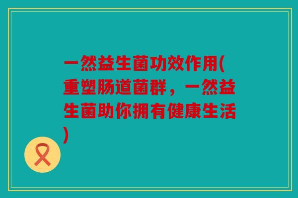 一然益生菌功效作用(重塑肠道菌群，一然益生菌助你拥有健康生活)
