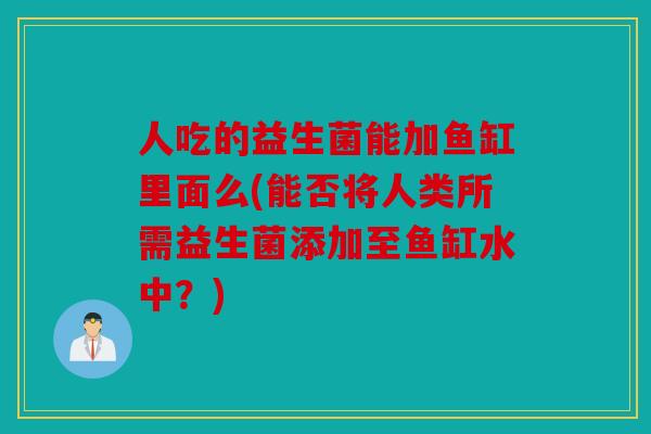 人吃的益生菌能加鱼缸里面么(能否将人类所需益生菌添加至鱼缸水中？)