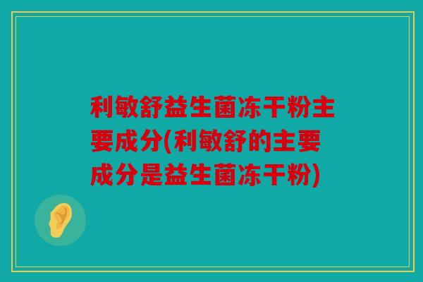 利敏舒益生菌冻干粉主要成分(利敏舒的主要成分是益生菌冻干粉)
