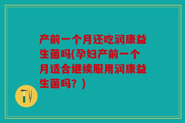 产前一个月还吃润康益生菌吗(孕妇产前一个月适合继续服用润康益生菌吗?) 产前一个月还吃润康益生菌吗(孕妇产前一个月适合继续服用润康益生菌吗?)