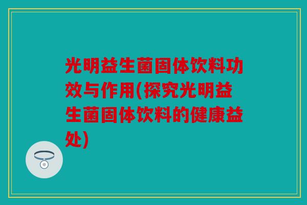 光明益生菌固体饮料功效与作用(探究光明益生菌固体饮料的健康益处) 光明益生菌固体饮料功效与作用(探究光明益生菌固体饮料的健康益处)