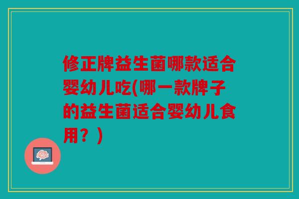 修正牌益生菌哪款适合婴幼儿吃(哪一款牌子的益生菌适合婴幼儿食用？)