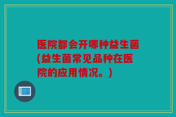 医院都会开哪种益生菌(益生菌常见品种在医院的应用情况。)
