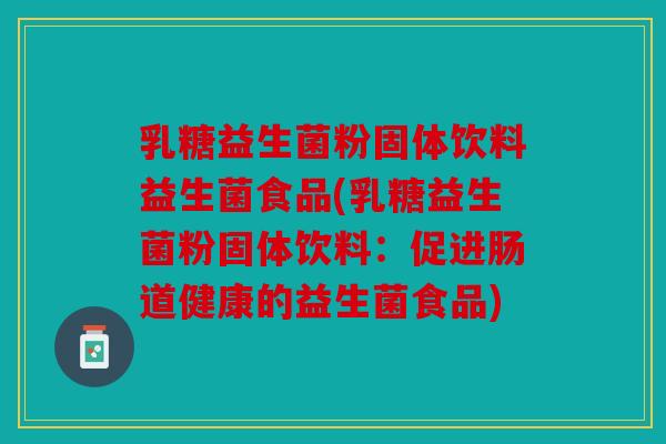 乳糖益生菌粉固体饮料益生菌食品(乳糖益生菌粉固体饮料：促进肠道健康的益生菌食品)