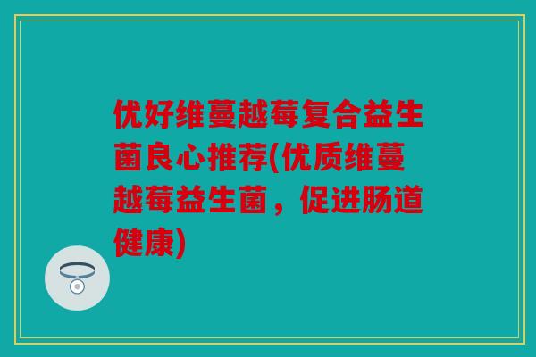 优好维蔓越莓复合益生菌良心推荐(优质维蔓越莓益生菌，促进肠道健康)