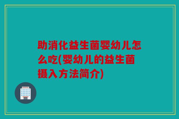 助消化益生菌婴幼儿怎么吃(婴幼儿的益生菌摄入方法简介) 助消化益生菌婴幼儿怎么吃(婴幼儿的益生菌摄入方法简介)