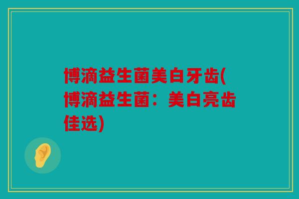 博滴益生菌美白牙齿(博滴益生菌：美白亮齿佳选)