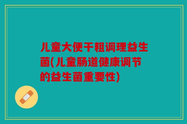 儿童大便干粗调理益生菌(儿童肠道健康调节的益生菌重要性)