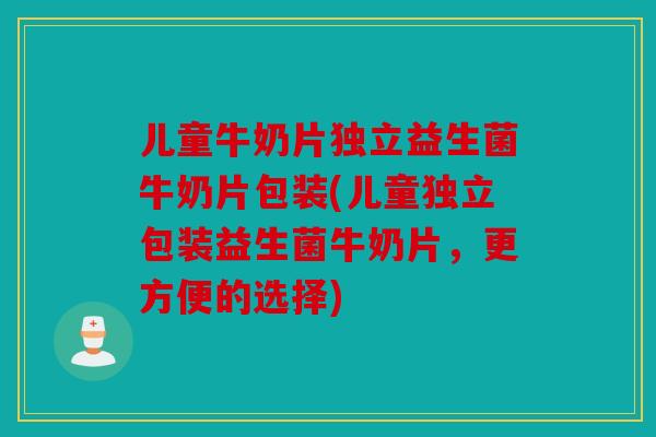 儿童牛奶片独立益生菌牛奶片包装(儿童独立包装益生菌牛奶片，更方便的选择)