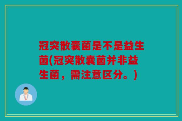 冠突散囊菌是不是益生菌(冠突散囊菌并非益生菌,需注意区分。) 冠突散囊菌是不是益生菌(冠突散囊菌并非益生菌,需注意区分。)