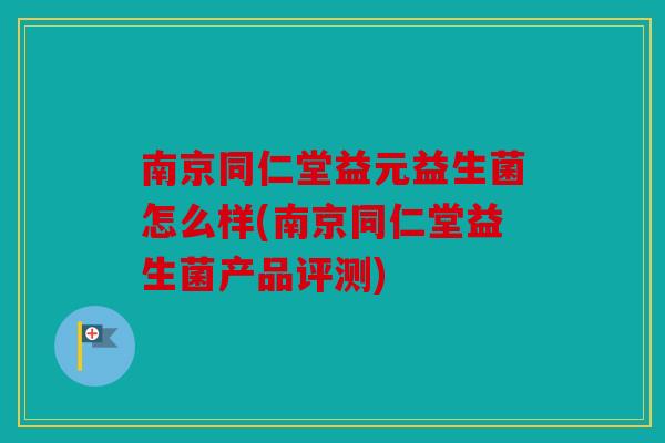 南京同仁堂益元益生菌怎么样(南京同仁堂益生菌产品评测)
