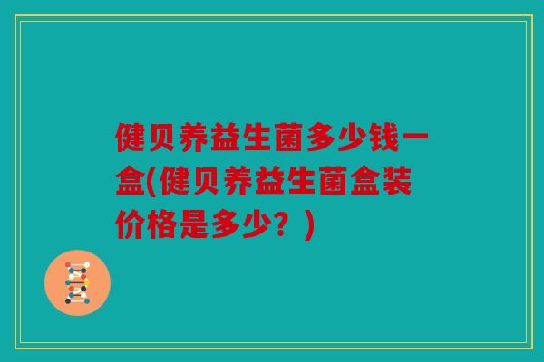 健贝养益生菌多少钱一盒(健贝养益生菌盒装价格是多少？)