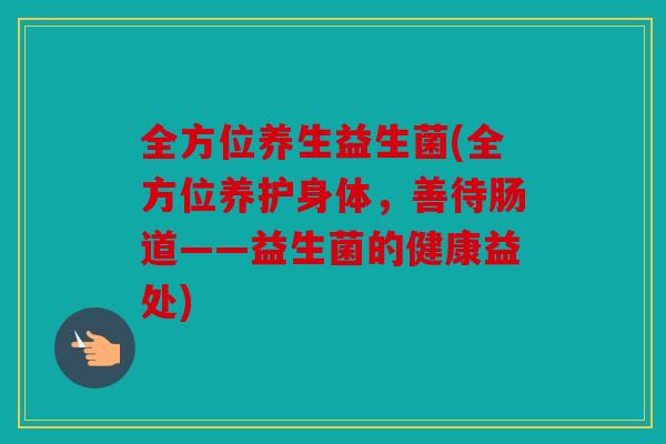 全方位养生益生菌(全方位养护身体,善待肠道——益生菌的健康益处) 全方位养生益生菌(全方位养护身体,善待肠道——益生菌的健康益处)