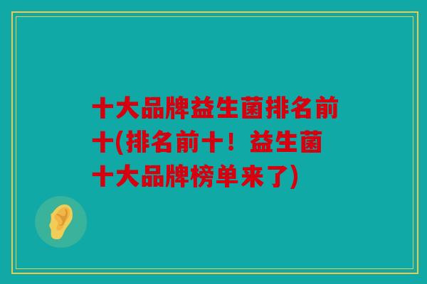 十大品牌益生菌排名前十(排名前十!益生菌十大品牌榜单来了) 十大品牌益生菌排名前十(排名前十!益生菌十大品牌榜单来了)