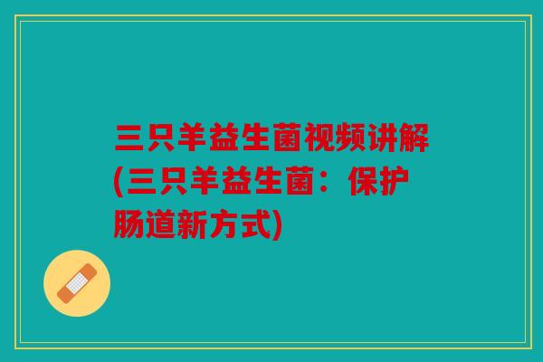三只羊益生菌视频讲解(三只羊益生菌：保护肠道新方式)