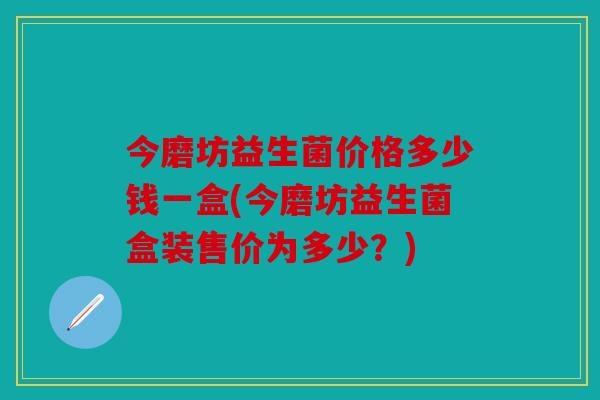 今磨坊益生菌价格多少钱一盒(今磨坊益生菌盒装售价为多少?) 今磨坊益生菌价格多少钱一盒(今磨坊益生菌盒装售价为多少?)