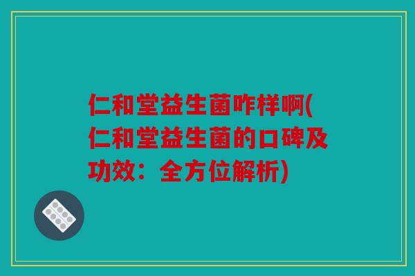 仁和堂益生菌咋样啊(仁和堂益生菌的口碑及功效：全方位解析)