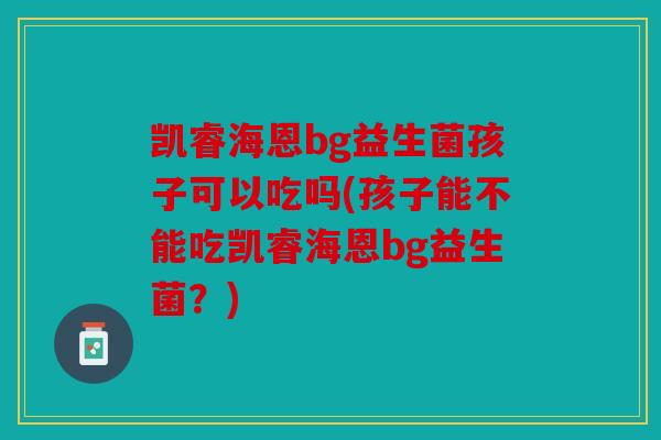 凯睿海恩bg益生菌孩子可以吃吗(孩子能不能吃凯睿海恩bg益生菌？)