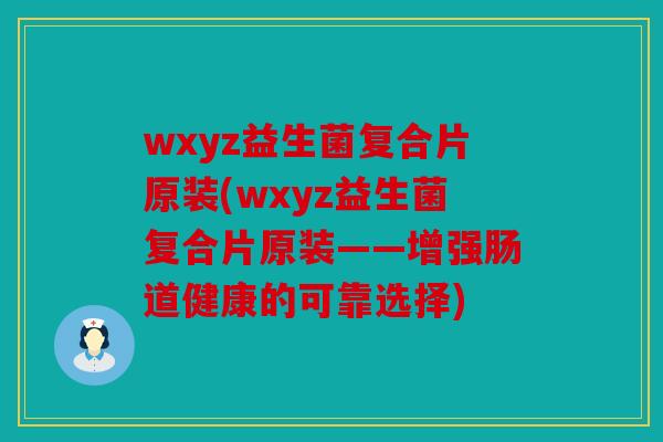 wxyz益生菌复合片原装(wxyz益生菌复合片原装——增强肠道健康的可靠选择)