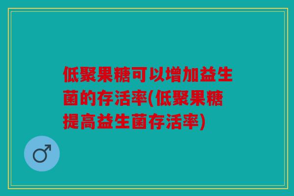 低聚果糖可以增加益生菌的存活率(低聚果糖提高益生菌存活率) 低聚果糖可以增加益生菌的存活率(低聚果糖提高益生菌存活率)