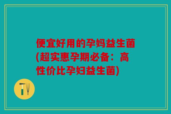 便宜好用的孕妈益生菌(超实惠孕期必备：高性价比孕妇益生菌)
