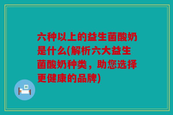 六种以上的益生菌酸奶是什么(解析六大益生菌酸奶种类,助您选择更健康的品牌) 六种以上的益生菌酸奶是什么(解析六大益生菌酸奶种类,助您选择更健康的品牌)