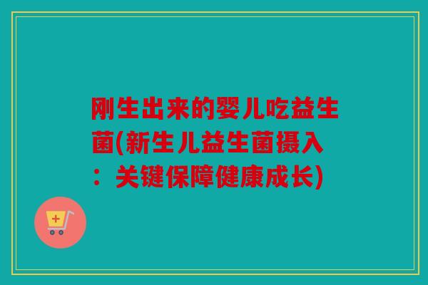 刚生出来的婴儿吃益生菌(新生儿益生菌摄入：关键保障健康成长)