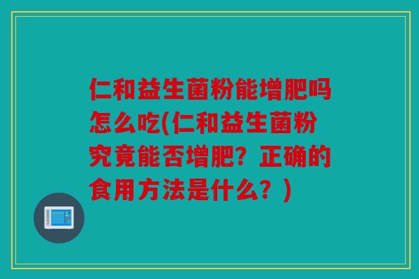 仁和益生菌粉能增肥吗怎么吃(仁和益生菌粉究竟能否增肥?正确的食用方法是什么?) 仁和益生菌粉能增肥吗怎么吃(仁和益生菌粉究竟能否增肥?正确的食用方法是什么?)