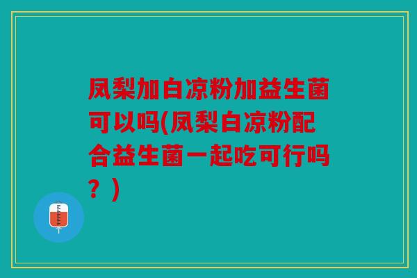 凤梨加白凉粉加益生菌可以吗(凤梨白凉粉配合益生菌一起吃可行吗？)